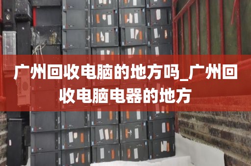 广州回收电脑的地方吗_广州回收电脑电器的地方