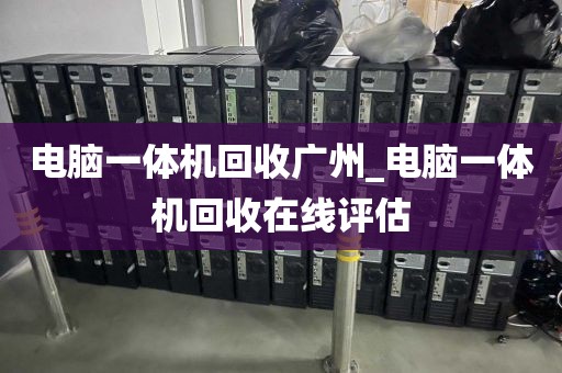 电脑一体机回收广州_电脑一体机回收在线评估