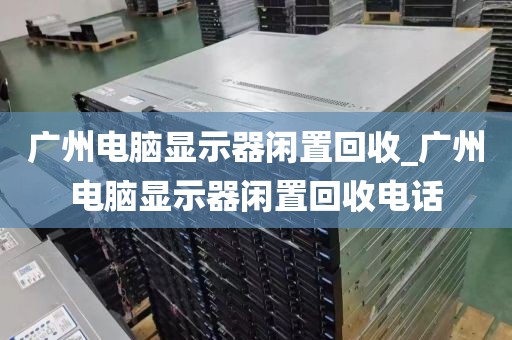 广州电脑显示器闲置回收_广州电脑显示器闲置回收电话