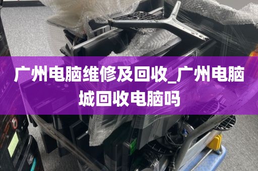 广州电脑维修及回收_广州电脑城回收电脑吗