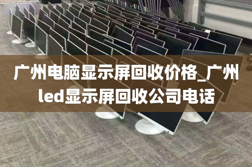 广州电脑显示屏回收价格_广州led显示屏回收公司电话