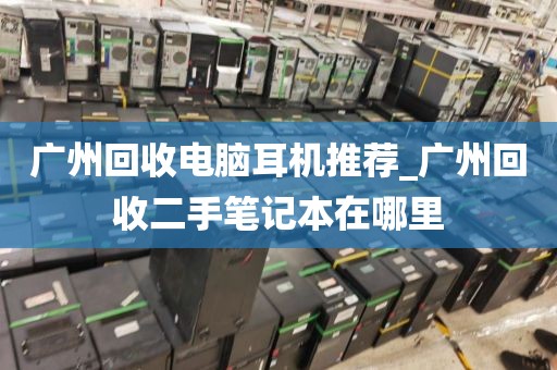 广州回收电脑耳机推荐_广州回收二手笔记本在哪里