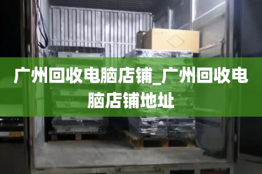 广州回收电脑店铺_广州回收电脑店铺地址