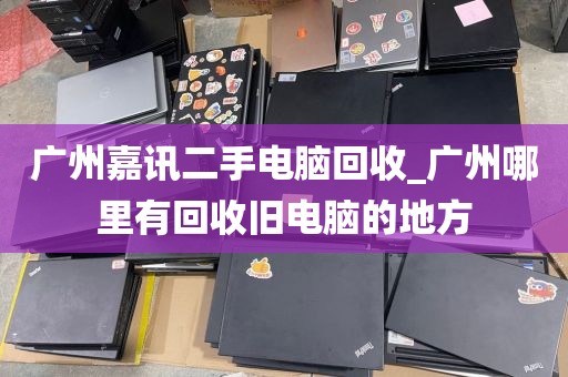 广州嘉讯二手电脑回收_广州哪里有回收旧电脑的地方