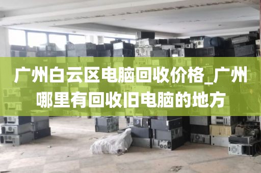 广州白云区电脑回收价格_广州哪里有回收旧电脑的地方