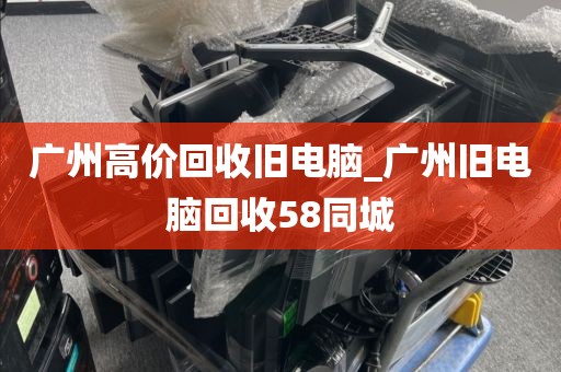 广州高价回收旧电脑_广州旧电脑回收58同城