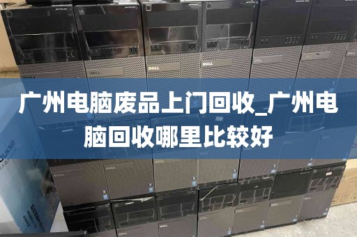 广州电脑废品上门回收_广州电脑回收哪里比较好