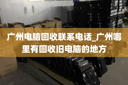 广州电脑回收联系电话_广州哪里有回收旧电脑的地方