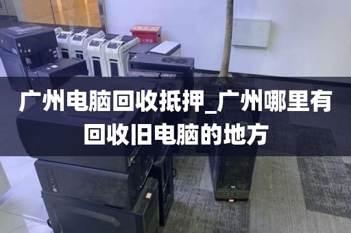 广州电脑回收抵押_广州哪里有回收旧电脑的地方