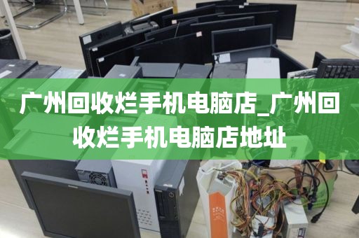 广州回收烂手机电脑店_广州回收烂手机电脑店地址