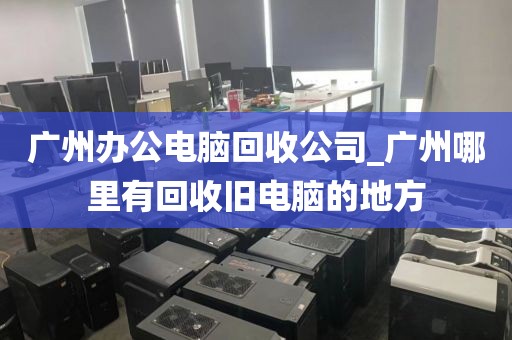 广州办公电脑回收公司_广州哪里有回收旧电脑的地方