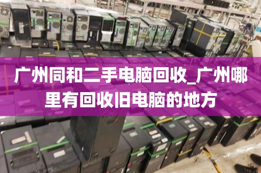 广州同和二手电脑回收_广州哪里有回收旧电脑的地方