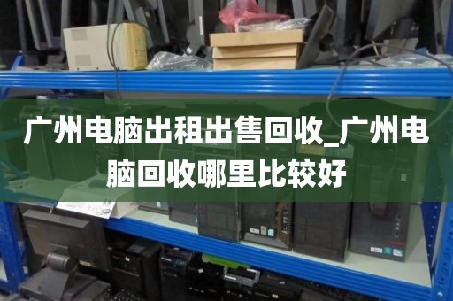 广州电脑出租出售回收_广州电脑回收哪里比较好