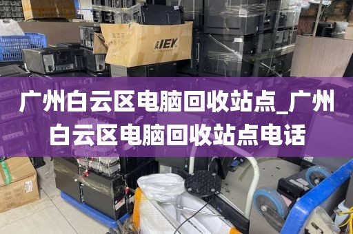 广州白云区电脑回收站点_广州白云区电脑回收站点电话