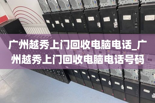 广州越秀上门回收电脑电话_广州越秀上门回收电脑电话号码