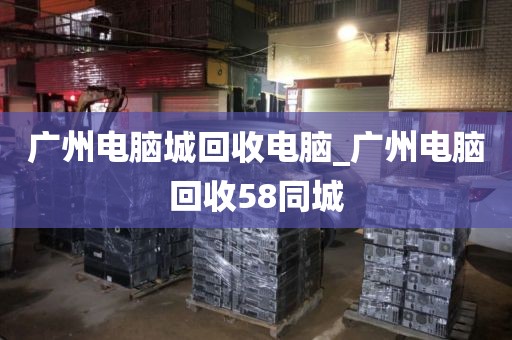 广州电脑城回收电脑_广州电脑回收58同城