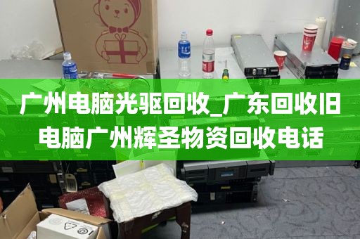 广州电脑光驱回收_广东回收旧电脑广州辉圣物资回收电话