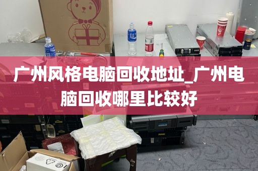 广州风格电脑回收地址_广州电脑回收哪里比较好