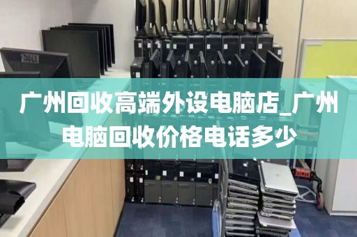 广州回收高端外设电脑店_广州电脑回收价格电话多少