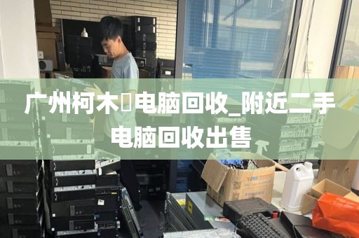 广州柯木塱电脑回收_附近二手电脑回收出售