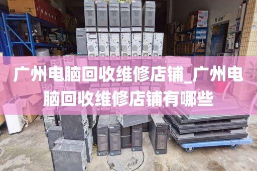 广州电脑回收维修店铺_广州电脑回收维修店铺有哪些