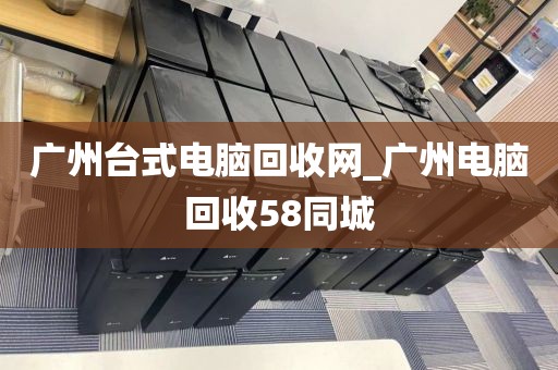 广州台式电脑回收网_广州电脑回收58同城