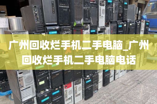 广州回收烂手机二手电脑_广州回收烂手机二手电脑电话