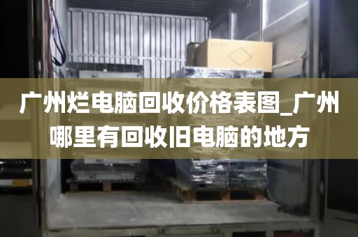 广州烂电脑回收价格表图_广州哪里有回收旧电脑的地方