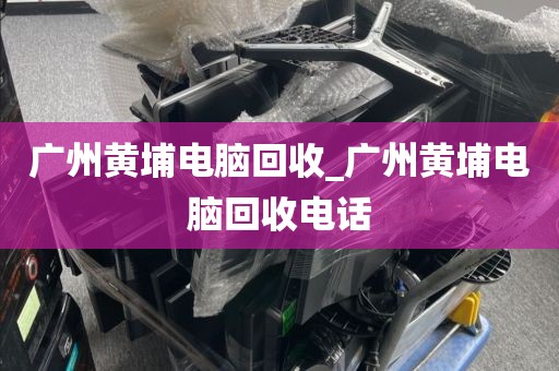 广州黄埔电脑回收_广州黄埔电脑回收电话