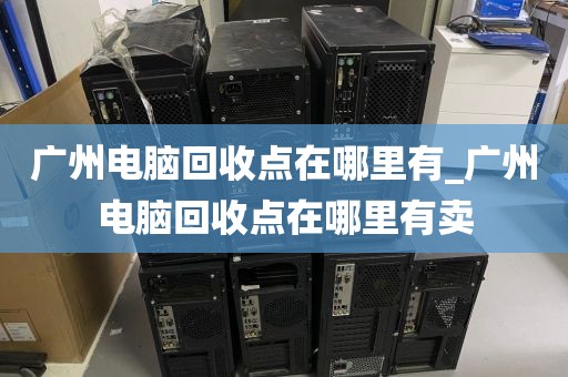 广州电脑回收点在哪里有_广州电脑回收点在哪里有卖