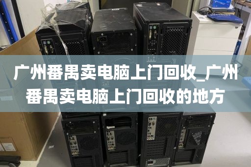 广州番禺卖电脑上门回收_广州番禺卖电脑上门回收的地方