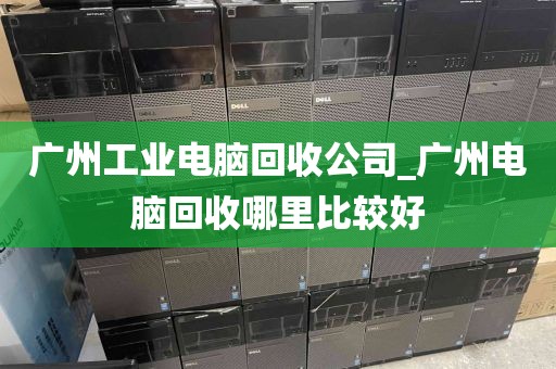 广州工业电脑回收公司_广州电脑回收哪里比较好