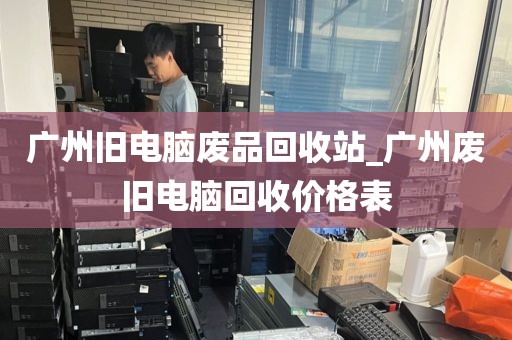 广州旧电脑废品回收站_广州废旧电脑回收价格表