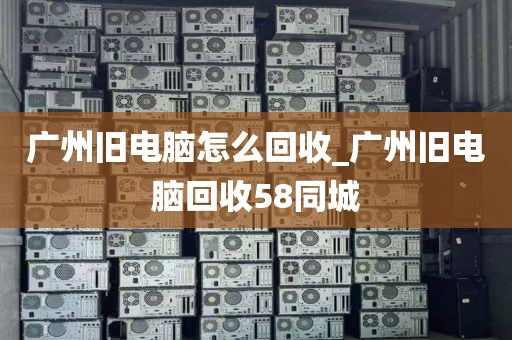 广州旧电脑怎么回收_广州旧电脑回收58同城