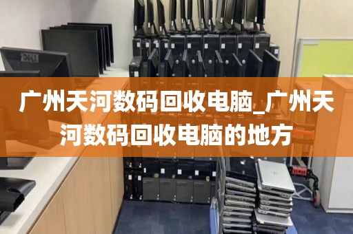 广州天河数码回收电脑_广州天河数码回收电脑的地方