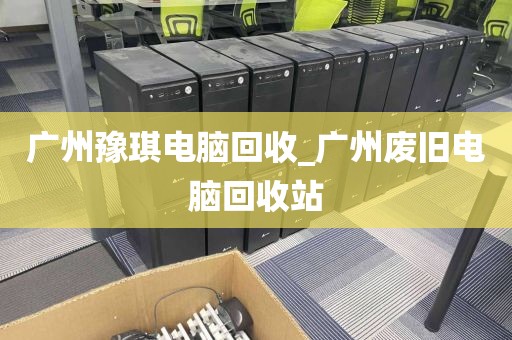 广州豫琪电脑回收_广州废旧电脑回收站