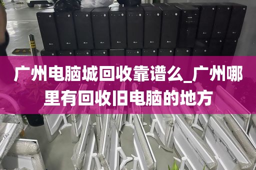 广州电脑城回收靠谱么_广州哪里有回收旧电脑的地方