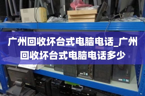 广州回收坏台式电脑电话_广州回收坏台式电脑电话多少